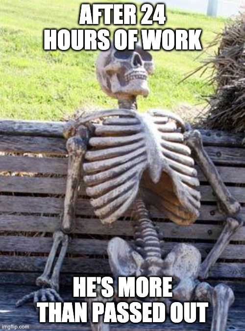 Waiting Skeleton Meme | AFTER 24 HOURS OF WORK; HE'S MORE THAN PASSED OUT | image tagged in memes,waiting skeleton | made w/ Imgflip meme maker