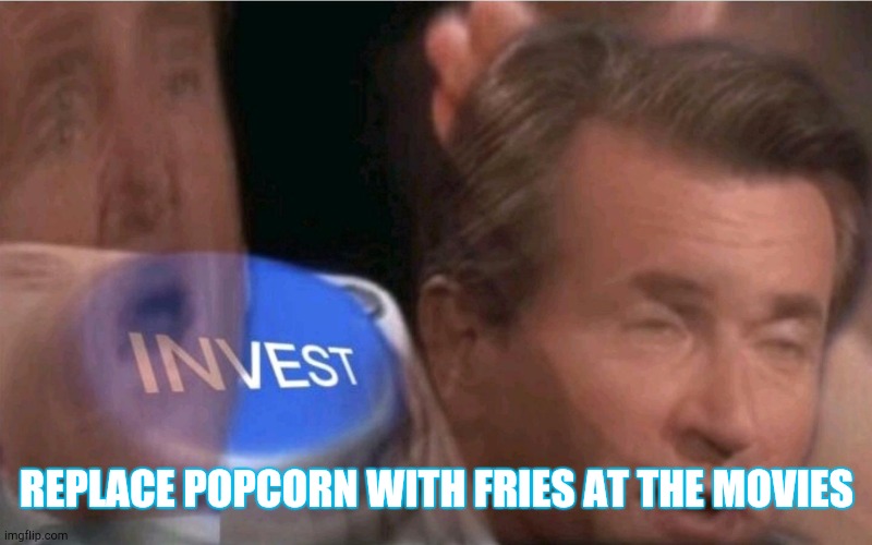 True | REPLACE POPCORN WITH FRIES AT THE MOVIES | image tagged in invest | made w/ Imgflip meme maker