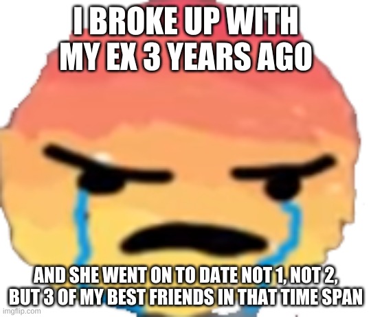 UrJustJealous | I BROKE UP WITH MY EX 3 YEARS AGO; AND SHE WENT ON TO DATE NOT 1, NOT 2, BUT 3 OF MY BEST FRIENDS IN THAT TIME SPAN | image tagged in urjustjealous | made w/ Imgflip meme maker