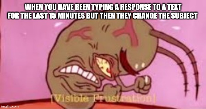Visible Frustration | WHEN YOU HAVE BEEN TYPING A RESPONSE TO A TEXT FOR THE LAST 15 MINUTES BUT THEN THEY CHANGE THE SUBJECT | image tagged in visible frustration | made w/ Imgflip meme maker
