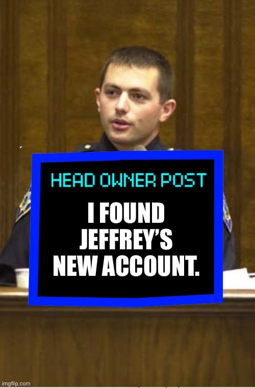 Police Officer Testifying Meme | I FOUND JEFFREY’S NEW ACCOUNT. | image tagged in memes,police officer testifying | made w/ Imgflip meme maker