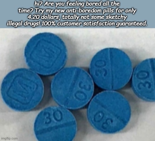 Leave an upvote if youd buy... | hi? Are you feeling bored all the time? Try my new anti-boredom pills for only 4.20 dollars, totally not some sketchy illegal drugs! 100% customer satisfaction guaranteed. | made w/ Imgflip meme maker