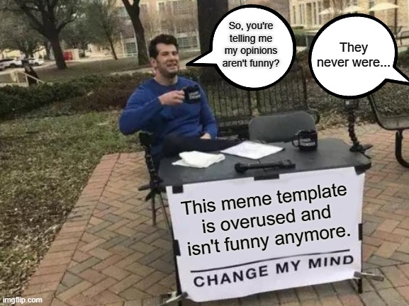 Change My Mind Meme | So, you're telling me my opinions aren't funny? They never were... This meme template is overused and isn't funny anymore. | image tagged in memes,change my mind | made w/ Imgflip meme maker