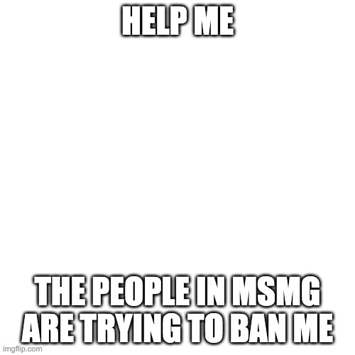 Blank Transparent Square | HELP ME; THE PEOPLE IN MSMG ARE TRYING TO BAN ME | image tagged in memes,blank transparent square | made w/ Imgflip meme maker