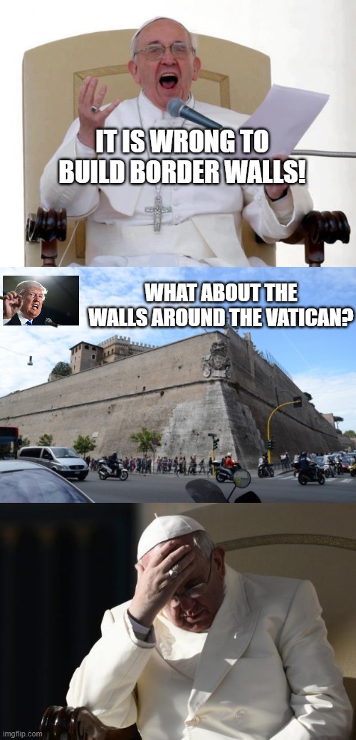 Walls are Wrong! -- Pope Francis | IT IS WRONG TO BUILD BORDER WALLS! WHAT ABOUT THE WALLS AROUND THE VATICAN? | image tagged in pope francis angry,vatican walls,pope francis facepalm,donald trump,border wall,racist | made w/ Imgflip meme maker