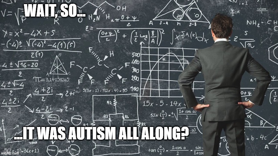Autism all along | WAIT, SO... ...IT WAS AUTISM ALL ALONG? | image tagged in explaining my work schedule | made w/ Imgflip meme maker