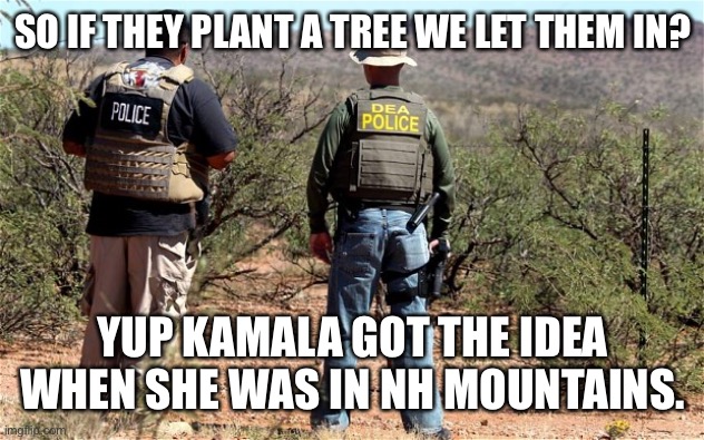 Mexican-American Border Patrol  | SO IF THEY PLANT A TREE WE LET THEM IN? YUP KAMALA GOT THE IDEA WHEN SHE WAS IN NH MOUNTAINS. | image tagged in mexican-american border patrol | made w/ Imgflip meme maker