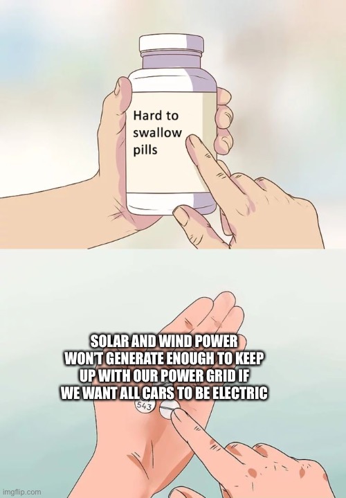 Hard To Swallow Pills Meme | SOLAR AND WIND POWER WON’T GENERATE ENOUGH TO KEEP UP WITH OUR POWER GRID IF WE WANT ALL CARS TO BE ELECTRIC | image tagged in memes,hard to swallow pills | made w/ Imgflip meme maker