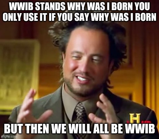 Ancient Aliens Meme | WWIB STANDS WHY WAS I BORN YOU ONLY USE IT IF YOU SAY WHY WAS I BORN; BUT THEN WE WILL ALL BE WWIB | image tagged in memes,ancient aliens | made w/ Imgflip meme maker