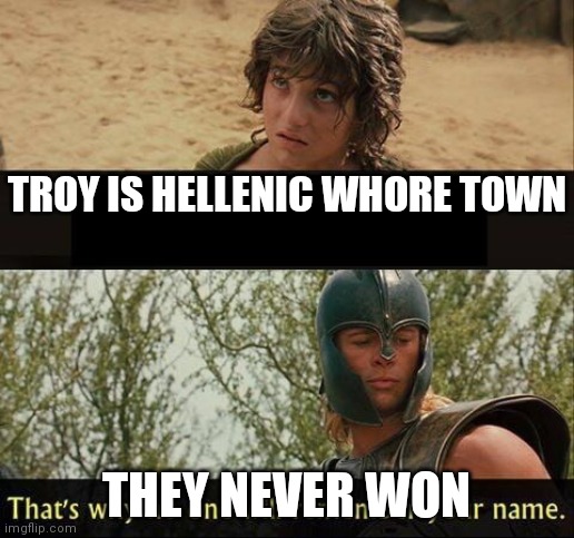 Troy no one will remember your name | TROY IS HELLENIC WHORE TOWN; THEY NEVER WON | image tagged in troy no one will remember your name | made w/ Imgflip meme maker