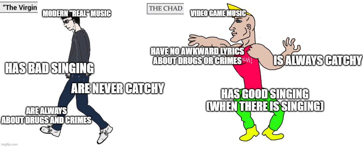 Virgin and Chad | MODERN "REAL" MUSIC; VIDEO GAME MUSIC; HAVE NO AWKWARD LYRICS ABOUT DRUGS OR CRIMES; IS ALWAYS CATCHY; HAS BAD SINGING; ARE NEVER CATCHY; HAS GOOD SINGING (WHEN THERE IS SINGING); ARE ALWAYS ABOUT DRUGS AND CRIMES | image tagged in virgin and chad | made w/ Imgflip meme maker