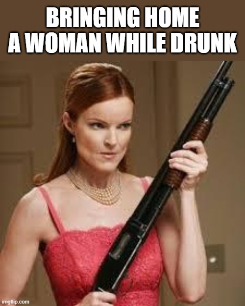 wife with a shotgun | BRINGING HOME A WOMAN WHILE DRUNK | image tagged in wife with a shotgun | made w/ Imgflip meme maker