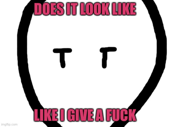 Blank White Template | DOES IT LOOK LIKE LIKE I GIVE A FUCK | image tagged in blank white template | made w/ Imgflip meme maker
