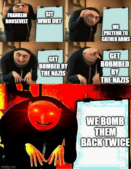 despicable me | FRANKLIN ROOSEVELT; WE PRETEND TO GATHER ARMS; SIT WWII OUT; GET BOBMBED BY THE NAZIS; GET BOMBED BY THE NAZIS; WE BOMB THEM BACK TWICE | image tagged in despicable me | made w/ Imgflip meme maker