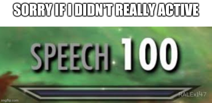 skyrim speech 100 | SORRY IF I DIDN'T REALLY ACTIVE | image tagged in skyrim speech 100 | made w/ Imgflip meme maker