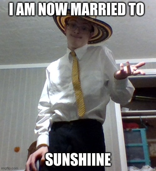 I AM NOW MARRIED TO; SUNSHIINE | image tagged in eh | made w/ Imgflip meme maker