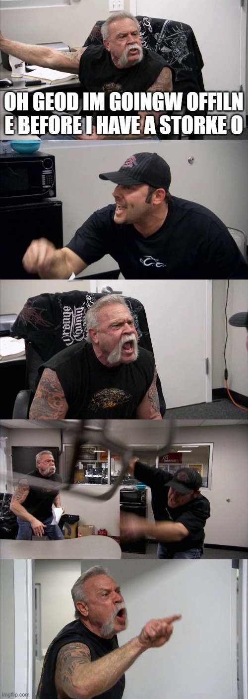 American Chopper Argument Meme | OH GEOD IM GOINGW OFFILN E BEFORE I HAVE A STORKE O | image tagged in memes,american chopper argument | made w/ Imgflip meme maker