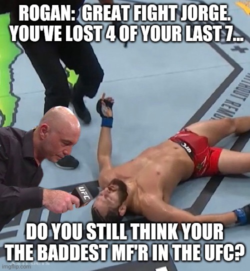 Jorge Masvidal | ROGAN:  GREAT FIGHT JORGE.  YOU'VE LOST 4 OF YOUR LAST 7... DO YOU STILL THINK YOUR THE BADDEST MF'R IN THE UFC? | image tagged in ufc,mma | made w/ Imgflip meme maker