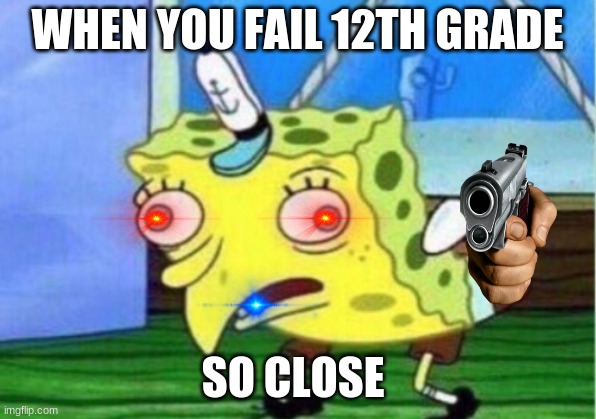 rip | WHEN YOU FAIL 12TH GRADE; SO CLOSE | image tagged in memes,mocking spongebob | made w/ Imgflip meme maker