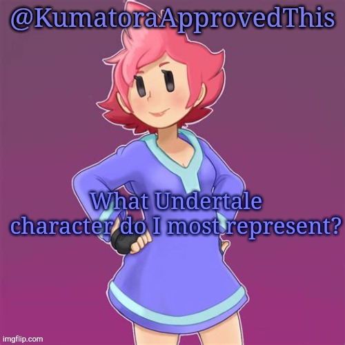 KumatoraApprovedThis announcement template | What Undertale character do I most represent? | image tagged in kumatoraapprovedthis announcement template,undertale | made w/ Imgflip meme maker