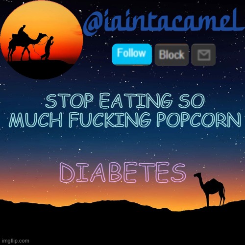 CANCER | STOP EATING SO MUCH FUCKING POPCORN; DIABETES | image tagged in iaintacamel | made w/ Imgflip meme maker