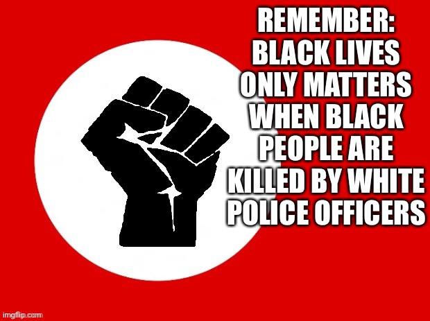 Just a reminder | REMEMBER: BLACK LIVES ONLY MATTERS WHEN BLACK PEOPLE ARE KILLED BY WHITE POLICE OFFICERS | image tagged in black lives matter | made w/ Imgflip meme maker