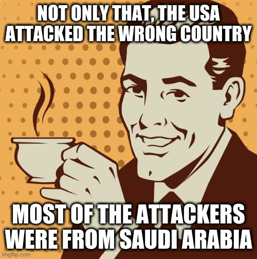 Mug approval | NOT ONLY THAT, THE USA ATTACKED THE WRONG COUNTRY MOST OF THE ATTACKERS WERE FROM SAUDI ARABIA | image tagged in mug approval | made w/ Imgflip meme maker