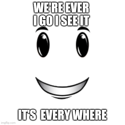 Roblox winning smile | WE'RE EVER  I GO I SEE IT; IT'S  EVERY WHERE | image tagged in roblox winning smile | made w/ Imgflip meme maker