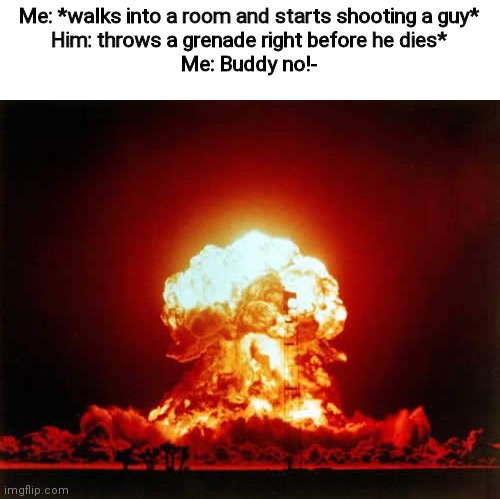 Nuclear Explosion | Me: *walks into a room and starts shooting a guy*
Him: throws a grenade right before he dies*
Me: Buddy no!- | image tagged in memes,nuclear explosion | made w/ Imgflip meme maker