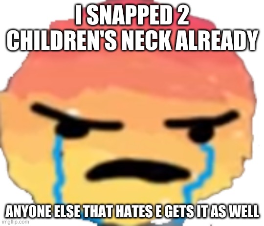 UrJustJealous | I SNAPPED 2 CHILDREN'S NECK ALREADY; ANYONE ELSE THAT HATES E GETS IT AS WELL | image tagged in urjustjealous | made w/ Imgflip meme maker