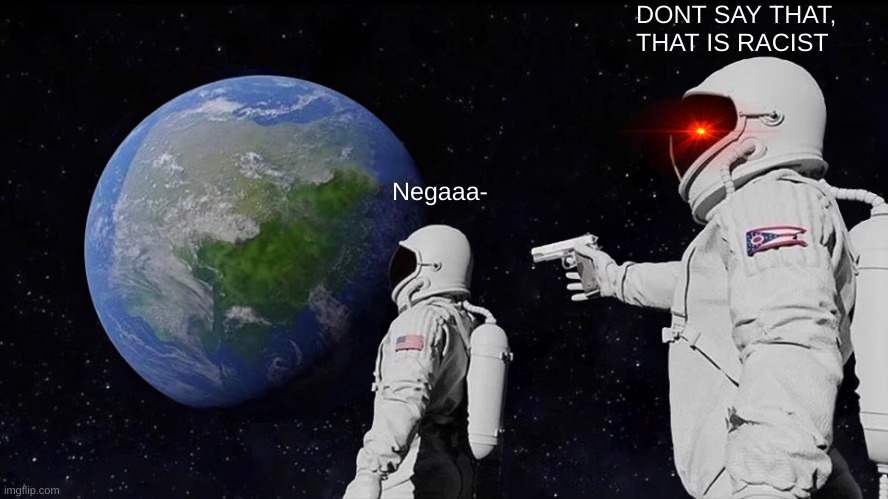 racist | DONT SAY THAT, THAT IS RACIST; Negaaa- | image tagged in memes | made w/ Imgflip meme maker