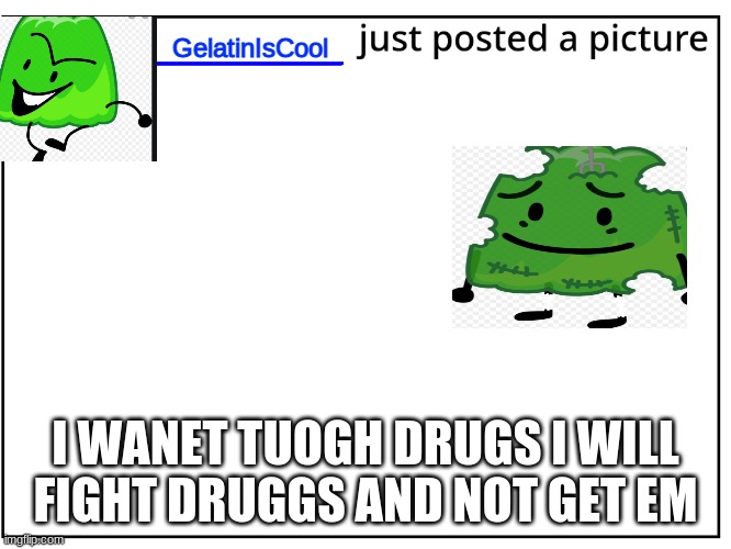 FlipBook Picutre | GelatinIsCool; I WANET TUOGH DRUGS I WILL FIGHT DRUGGS AND NOT GET EM | image tagged in flipbook picture post | made w/ Imgflip meme maker