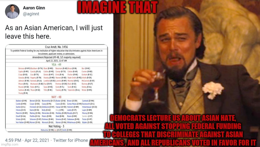 Democrats are the real racists. They use minorities emotions for gains | IMAGINE THAT; DEMOCRATS LECTURE US ABOUT ASIAN HATE, ALL VOTED AGAINST STOPPING FEDERAL FUNDING TO COLLEGES THAT DISCRIMINATE AGAINST ASIAN AMERICANS , AND ALL REPUBLICANS VOTED IN FAVOR FOR IT | image tagged in memes,laughing leo,asian,democrats,democratic party,corruption | made w/ Imgflip meme maker