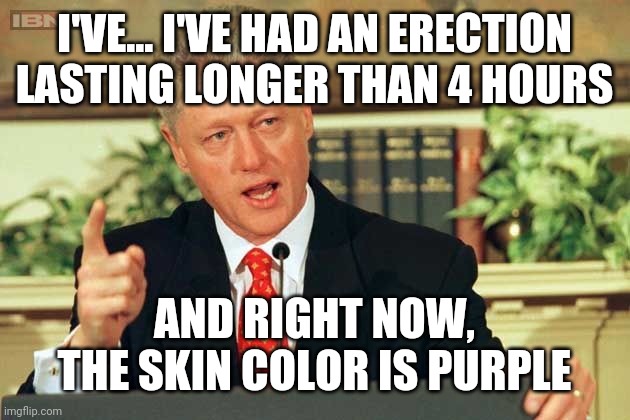 Bill Clinton - Sexual Relations | I'VE... I'VE HAD AN ERECTION LASTING LONGER THAN 4 HOURS AND RIGHT NOW, THE SKIN COLOR IS PURPLE | image tagged in bill clinton - sexual relations | made w/ Imgflip meme maker