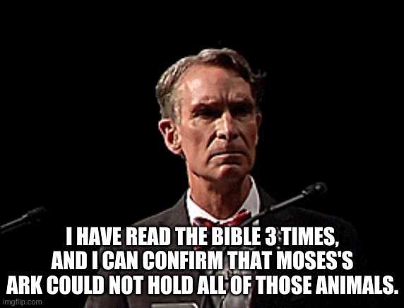 Moses's Ark | I HAVE READ THE BIBLE 3 TIMES, AND I CAN CONFIRM THAT MOSES'S ARK COULD NOT HOLD ALL OF THOSE ANIMALS. | image tagged in bill nye the science guy,moses,noah's ark | made w/ Imgflip meme maker