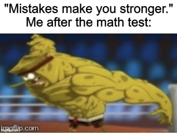 Mistakes make you stronger | "Mistakes make you stronger."
Me after the math test: | image tagged in school,mistakes make you stronger,buff spongebob | made w/ Imgflip meme maker