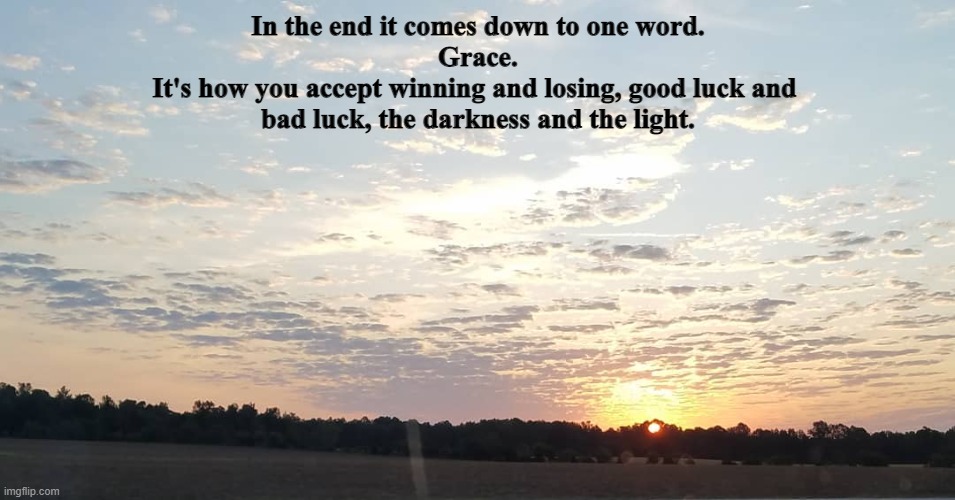In the end it comes down to one word.
Grace.
It's how you accept winning and losing, good luck and 
bad luck, the darkness and the light. | image tagged in inspirational quote | made w/ Imgflip meme maker