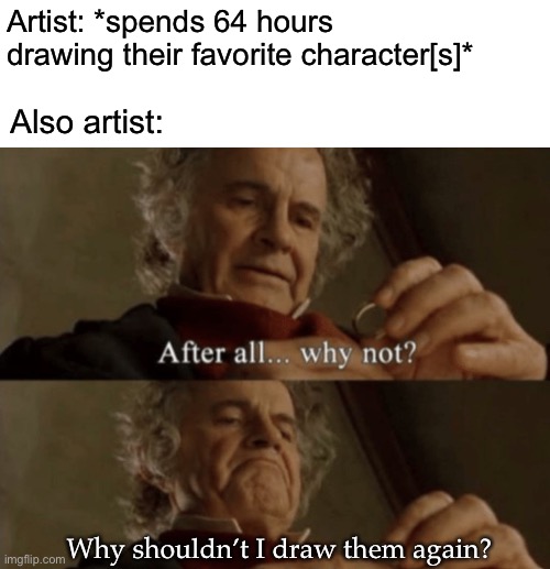 Amateur hours | Artist: *spends 64 hours drawing their favorite character[s]*; Also artist:; Why shouldn’t I draw them again? | image tagged in after all why not | made w/ Imgflip meme maker