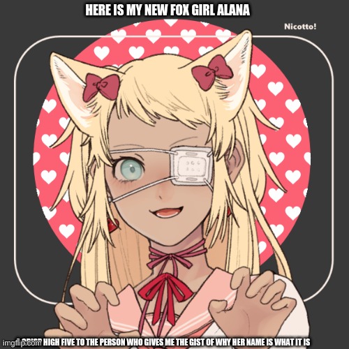 Alana my fox girl | HERE IS MY NEW FOX GIRL ALANA; A CRISP HIGH FIVE TO THE PERSON WHO GIVES ME THE GIST OF WHY HER NAME IS WHAT IT IS | image tagged in seriously tho,there is meaning to the name | made w/ Imgflip meme maker