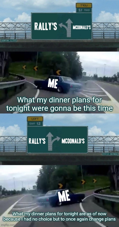 Once again... Change of plans as far as fast food | What my dinner plans for tonight were gonna be this time; What my dinner plans for tonight are as of now because I had no choice but to once again change plans | image tagged in memes,left exit 12 off ramp,mcdonald's,fast food,plans,making plans | made w/ Imgflip meme maker