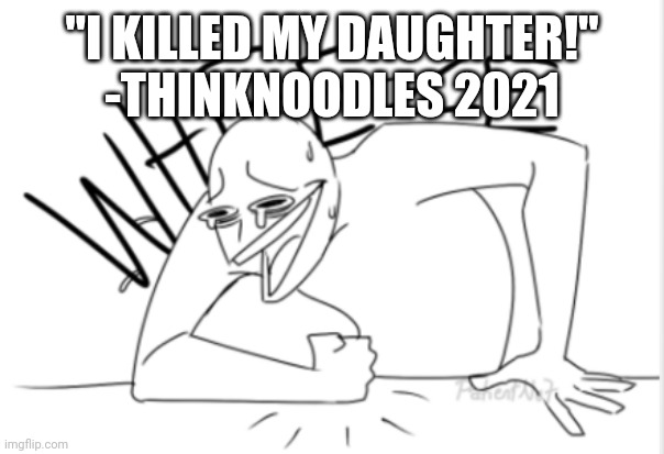 wheeze | "I KILLED MY DAUGHTER!" -THINKNOODLES 2021 | image tagged in wheeze | made w/ Imgflip meme maker