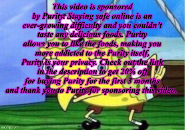 e | This video is sponsored by Purity. Staying safe online is an ever-growing difficulty and you couldn’t taste any delicious foods. Purity allows you to like the foods, making you more addicted to the Purity itself, Purity is your privacy. Check out the link in the description to get 20% off for buying Purity for the first 3 months and thank you to Purity for sponsoring this video. | image tagged in memes,mocking spongebob | made w/ Imgflip meme maker