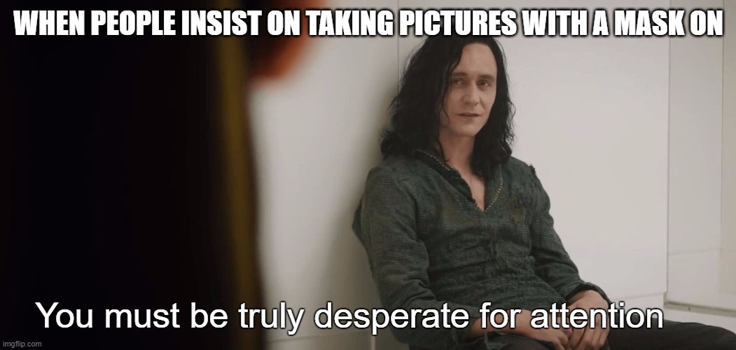 You must be truly desperate for attention | WHEN PEOPLE INSIST ON TAKING PICTURES WITH A MASK ON | image tagged in you must be truly desperate for attention | made w/ Imgflip meme maker