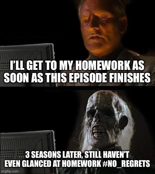 Homework |  I’LL GET TO MY HOMEWORK AS SOON AS THIS EPISODE FINISHES; 3 SEASONS LATER, STILL HAVEN’T EVEN GLANCED AT HOMEWORK #NO_REGRETS | image tagged in memes,i'll just wait here | made w/ Imgflip meme maker