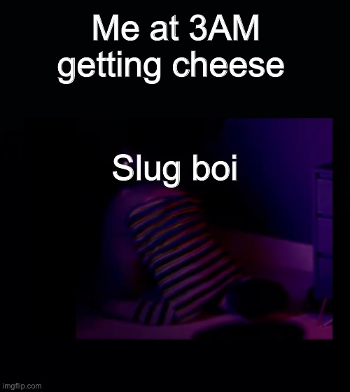 Stuff | Me at 3AM getting cheese; Slug boi | image tagged in black background | made w/ Imgflip meme maker