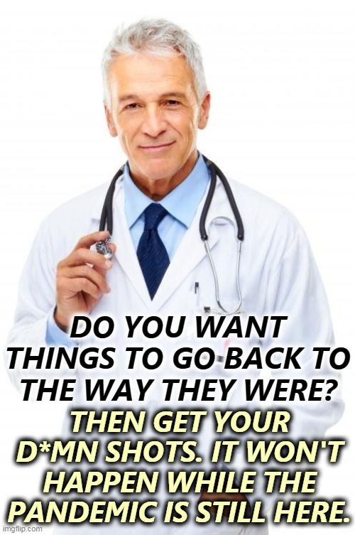 Face it | DO YOU WANT THINGS TO GO BACK TO THE WAY THEY WERE? THEN GET YOUR D*MN SHOTS. IT WON'T HAPPEN WHILE THE PANDEMIC IS STILL HERE. | image tagged in doctor,pandemic,covid-19,shots,vaccinations,anti vax | made w/ Imgflip meme maker