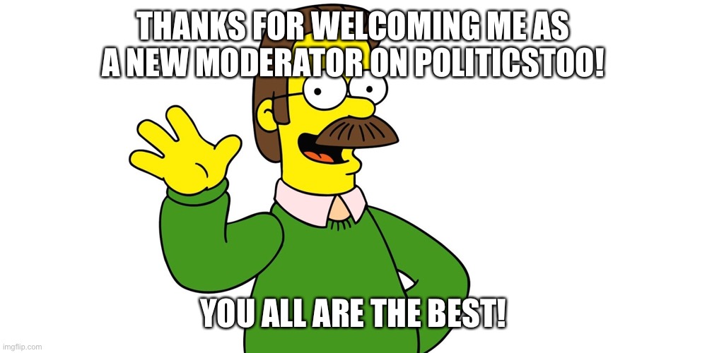 Ned Flanders Wave | THANKS FOR WELCOMING ME AS A NEW MODERATOR ON POLITICSTOO! YOU ALL ARE THE BEST! | image tagged in ned flanders wave | made w/ Imgflip meme maker