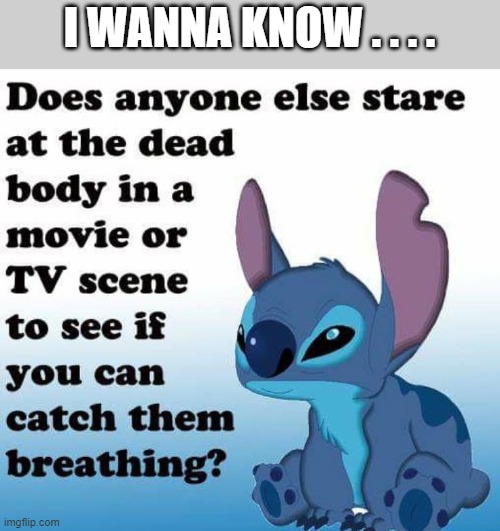 anyone else? or just me? | I WANNA KNOW . . . . | image tagged in dead,tv,movies,caught or not,stitch,do u | made w/ Imgflip meme maker