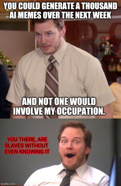 YOU COULD GENERATE A THOUSAND AI MEMES OVER THE NEXT WEEK; AND NOT ONE WOULD INVOLVE MY OCCUPATION. YOU THERE, ARE
SLAVES WITHOUT 
EVEN KNOWING IT | image tagged in memes,afraid to ask andy,chris pratt happy | made w/ Imgflip meme maker