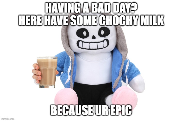 sans is nice to u | HAVING A BAD DAY? HERE HAVE SOME CHOCHY MILK; BECAUSE UR EPIC | image tagged in sans undertale | made w/ Imgflip meme maker